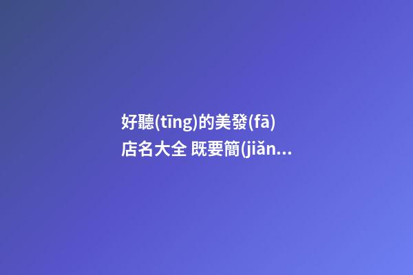 好聽(tīng)的美發(fā)店名大全 既要簡(jiǎn)約又要準(zhǔn)確-第1張-店鋪起名-玄機(jī)派